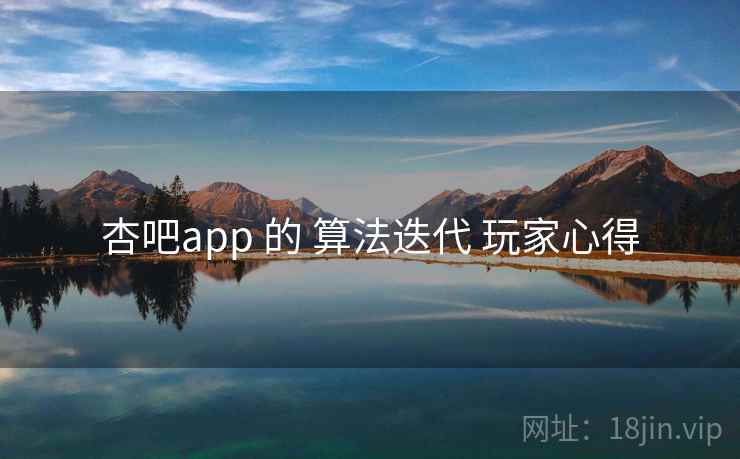杏吧app 的 算法迭代 玩家心得 第1张 杏吧app 的 算法迭代 玩家心得 第1张