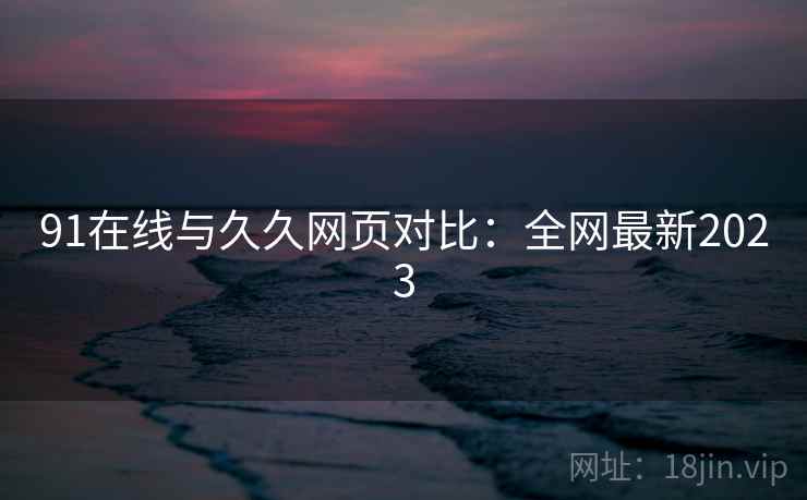 91在线与久久网页对比:全网最新2023 第2张 91在线与久久网页对比:全网最新2023 第2张