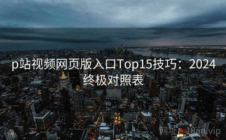 p站视频网页版入口Top15技巧:2024终极对照表 第1张 p站视频网页版入口Top15技巧:2024终极对照表 第1张