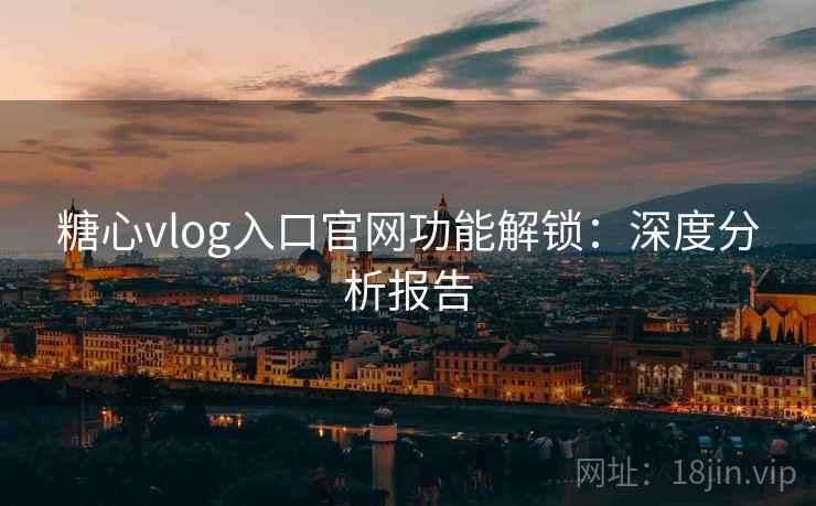 糖心vlog入口官网功能解锁:深度分析报告 第1张 糖心vlog入口官网功能解锁:深度分析报告 第1张