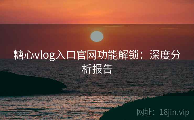 糖心vlog入口官网功能解锁:深度分析报告 第2张 糖心vlog入口官网功能解锁:深度分析报告 第2张