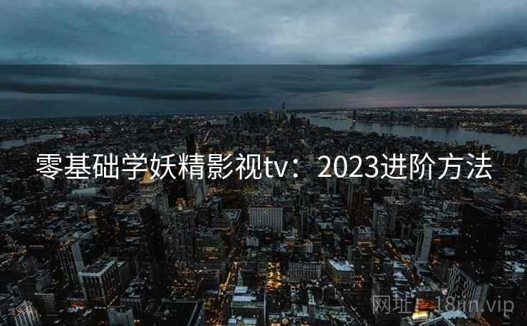 零基础学妖精影视tv:2023进阶方法 第1张 零基础学妖精影视tv:2023进阶方法 第1张