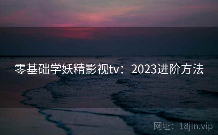 零基础学妖精影视tv:2023进阶方法 第2张 零基础学妖精影视tv:2023进阶方法 第2张