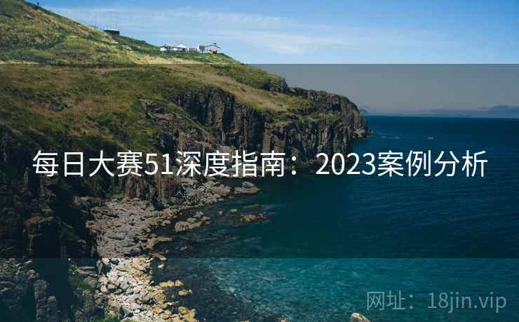 每日大赛51深度指南:2023案例分析 第2张 每日大赛51深度指南:2023案例分析 第2张